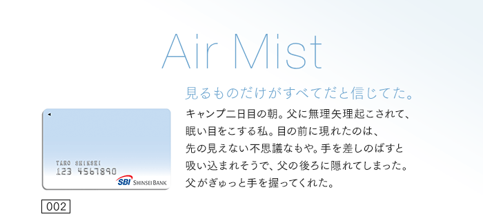 見るものだけがすべてだと信じてた。キャンプ二日目の朝。父に無理矢理起こされて、眠い目をこする私。目の前に現れたのは、先の見えない不思議なもや。手を差しのばすと吸い込まれそうで、父の後ろに隠れてしまった。父がぎゅっと手を握ってくれた。
