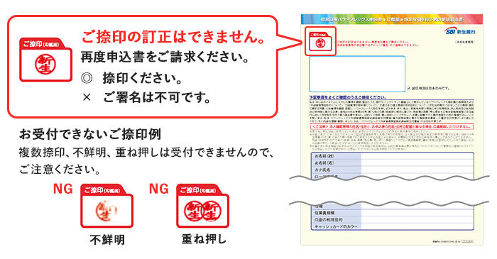 ご捺印の訂正はできません。再度申込書をご請求ください。捺印ください。ご署名は不可です。お受付できないご捺印例 複数捺印、不鮮明、重ね押しは受付できませんので、ご注意ください。