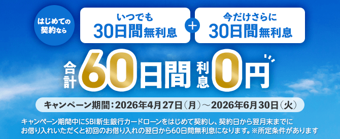 はじめての契約なら　いつでも30日間無利息＋今だけさらに30日間無利息　合計60日間利息0円　キャンペーン期間：2026年4月27日（月）～2026年6月30日（火）　キャンペーン期間中に新生銀行カードローンをはじめて契約し、契約日から翌月末までにお借り入れいただくと初回のお借り入れの翌日から60日間無利息になります。※所定条件があります