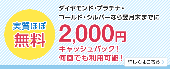 実質ほぼ無料。ダイヤモンド・プラチナ・ゴールド・シルバーなら2,000円キャッシュバック!何回でも利用可能!