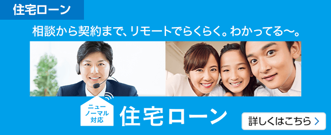 相談から契約まで、リモートでらくらく。わかってる～。ニューノーマル対応住宅ローン