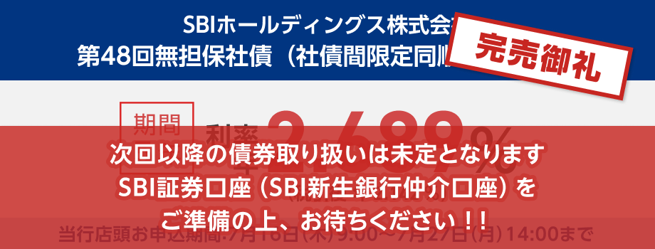完売御礼！金融商品仲介。SBIホールディングス株式会社 第48回無担保社債（社債間限定同順位特約付） 期間5年で利率年2.689％、税引後は利率年2.142％です。当行店頭お申込期間：7月16日（木）9:00～7月27日（月）14:00まで