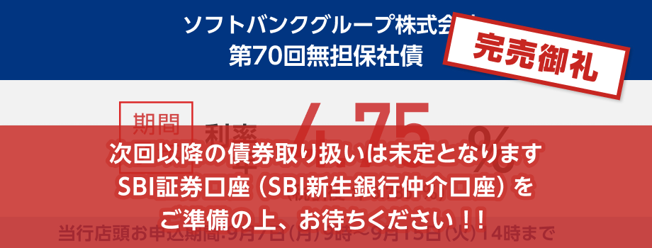完売御礼！ソフトバンクグループ株式会社 第70回無担保社債 期間7年で利率年4.75％、税引後は利率年3.785％です。当行店頭お申込期間：9月7日（月）9:00～9月15日（火）14:00まで