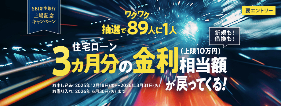SBI新生銀行　上場記念キャンペーン　要エントリー　抽選でワクワク89人に1人　住宅ローン3ヵ月分の金利相当額（上限10万円）が戻ってくる　新規も！借換も！　お申し込み：2025年12月18日（木）～2026年3月31日（火）　お借り入れ：2026年6月30日（火）まで