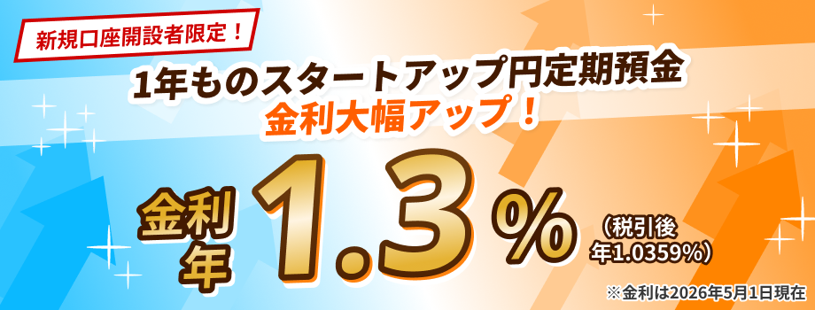 新規口座開設者限定！1年ものスタートアップ円定期預金金利大幅アップ！