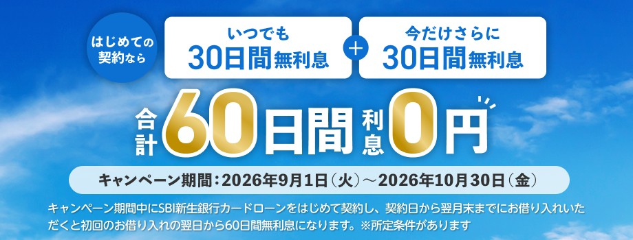 はじめての契約なら　いつでも30日間無利息＋今だけさらに30日間無利息　合計60日間利息0円　キャンペーン期間：2026年9月1日（火）～2026年10月30日（金）　キャンペーン期間中に新生銀行カードローンをはじめて契約し、契約日から翌月末までにお借り入れいただくと初回のお借り入れの翌日から60日間無利息になります。※所定条件があります