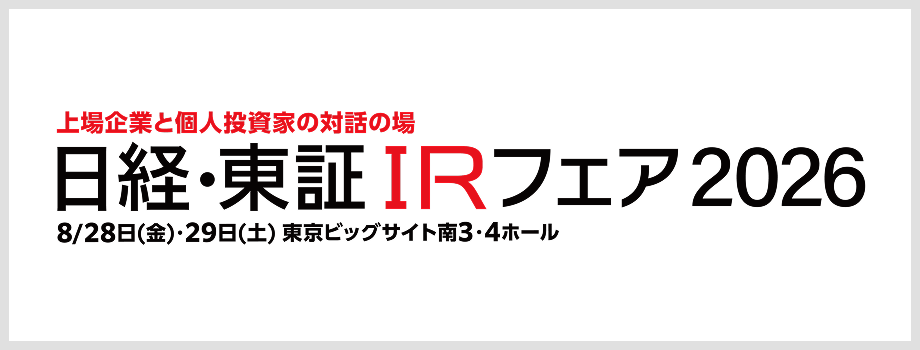 上場企業と個人投資家の対話の場 日経・東証IRフェア2026 8月28日（金）・29日（土）東京ビッグサイト 南3・4ホール