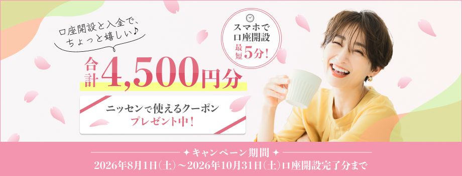 口座開設と入金で、合計4,500円分のニッセンで使えるクーポンプレゼント中！キャンペーン期間は2026年8月1日（土）～2026年10月31日（土）口座開設完了分まで。