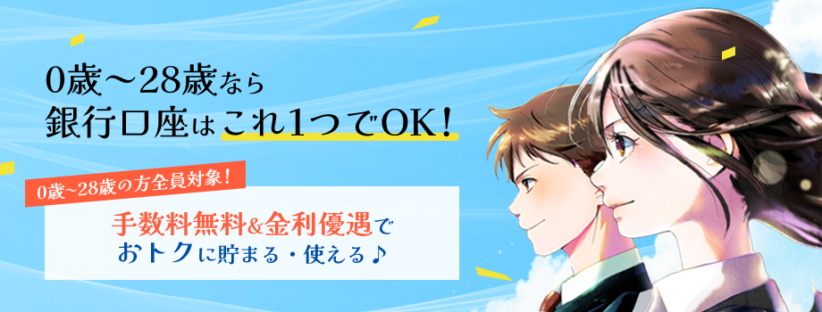 0歳～28歳なら銀行口座はこれ1つでOK！0歳〜28歳の方全員対象！手数料無料&金利優遇でおトクに貯まる・使える♪