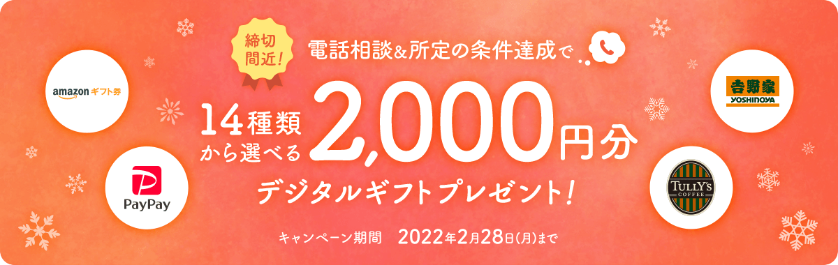 ご自宅から手軽に電話相談&所定の条件達成で14種類から選べる2,000円デジタルギフトプレゼント！