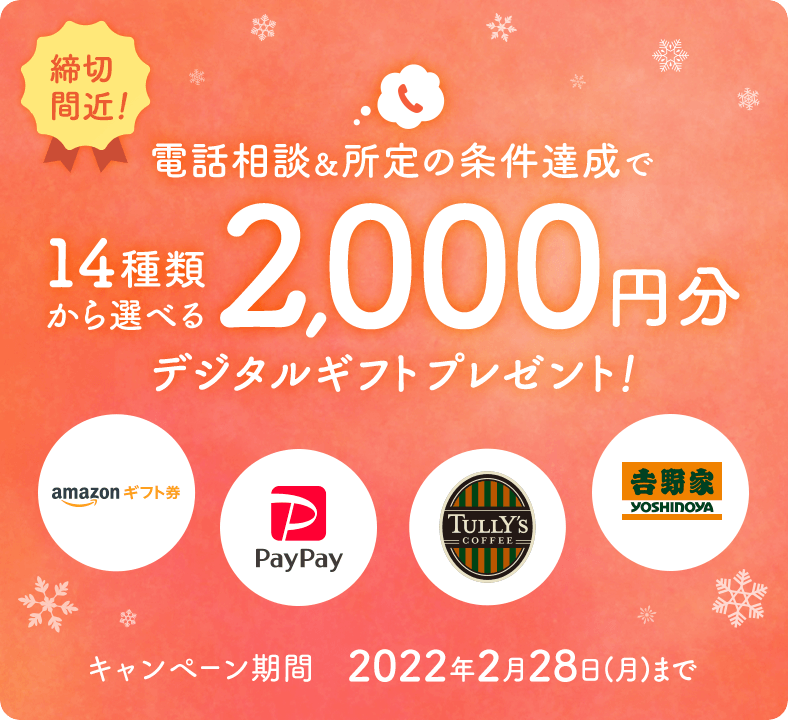ご自宅から手軽に電話相談&所定の条件達成で14種類から選べる2,000円デジタルギフトプレゼント！