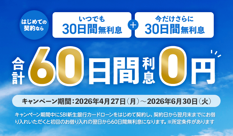 はじめての契約なら　いつでも30日間無利息＋今だけさらに30日間無利息　合計60日間利息0円　キャンペーン期間：2026年4月27日（月）～2026年6月30日（火）　キャンペーン期間中に新生銀行カードローンをはじめて契約し、契約日から翌月末までにお借り入れいただくと初回のお借り入れの翌日から60日間無利息になります。※所定条件があります