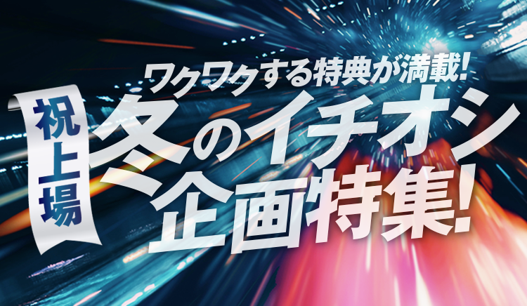 祝上場！ワクワクする特典が満載！冬のイチオシ企画特集！