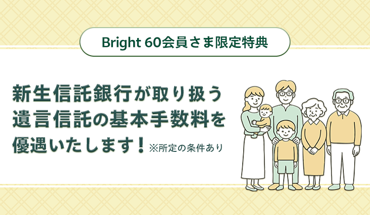 Bright60会員さま限定特典！新生信託銀行が取り扱う遺言信託の基本手数料を優遇いたします！※所定の条件あり