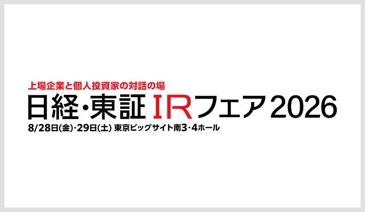 上場企業と個人投資家の対話の場 日経・東証IRフェア2026 8月28日（金）・29日（土）東京ビッグサイト 南3・4ホール