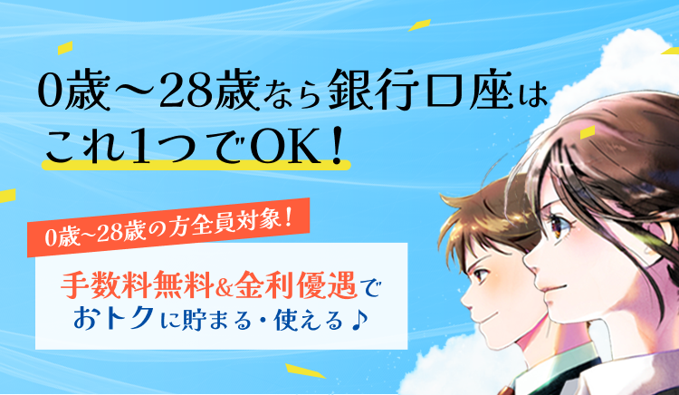 0歳～28歳なら銀行口座はこれ1つでOK！0歳〜28歳の方全員対象！手数料無料&金利優遇でおトクに貯まる・使える♪