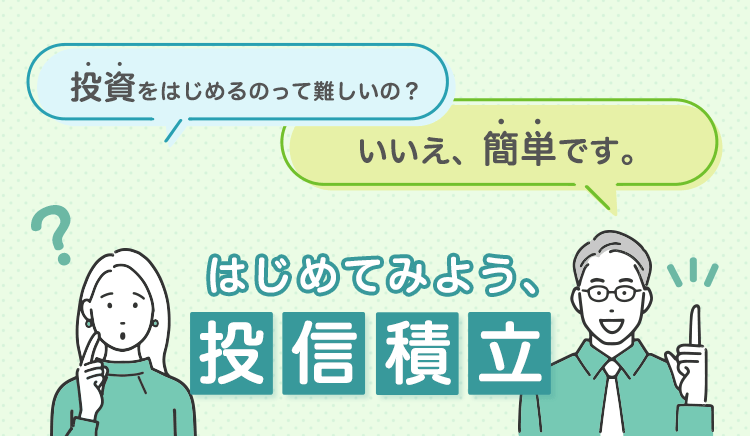投資って難しいの？ いいえ、簡単です。 はじめてみよう、投信積立