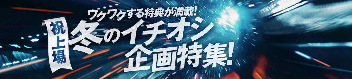 祝上場！ワクワクする特典が満載！冬のイチオシ企画特集！