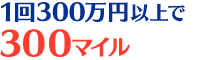 1回300万円以上で300マイル