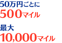 50万円ごとに500マイル最大10,000マイル