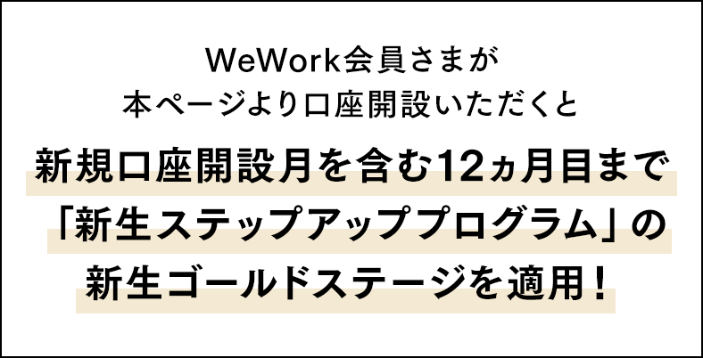 WeWork会員さまが本ページより口座開設いただくと新規口座開設月を含む12ヵ月目まで「新生ステップアッププログラム」の新生ゴールドステージを適用！