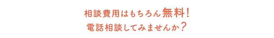 相談費用はもちろん無料！電話相談してみませんか？