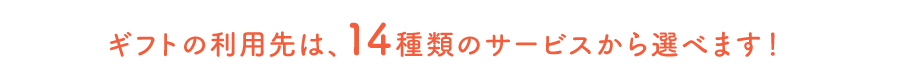 ギフトの利用先は、14種類のサービスから選べます！