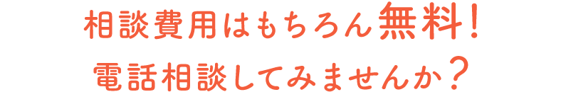 相談費用はもちろん無料！電話相談してみませんか？