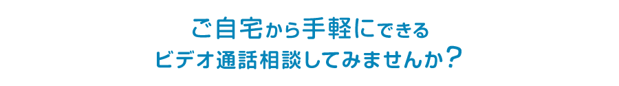 ご自宅から手軽にできるビデオ通話相談してみませんか？