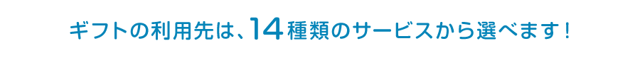 ギフトの利用先は、14種類のサービスから選べます！