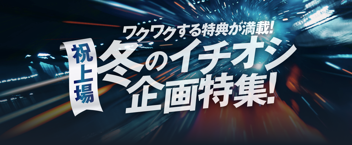 祝上場！ワクワクする特典が満載！冬のイチオシ企画特集！