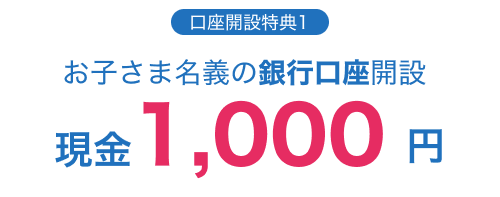 口座開設特典1：お子さま名義の銀行口座開設で現金1,000円