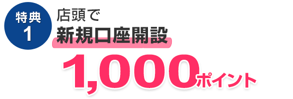 特典1　店頭で新規口座開設 1,000ポイント