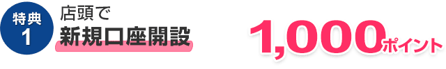 特典1　店頭で新規口座開設 1,000ポイント