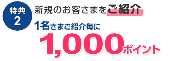 特典2　新規のお客さまを1名さまご紹介ごとに1,000ポイント