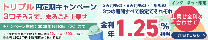 トリプル円定期キャンペーン、3ヵ月・6ヵ月・1年の各期間で3つ揃えてまるごと上乗せ金利をプレゼント！期間2026年6月10日～9月10日、各30万以上500万円まで、インターネット限定。
