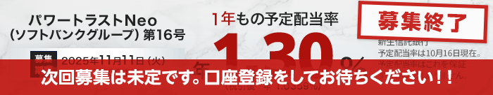 【募集終了】パワートラストNeo16号（ソフトバンクグループ）1年もの予定配当率、1.30％（税引き後1.0359％）。募集期間は2025年11月11日（火）15:00まで。予定配当率は10月16日現在。予定配当率はこれを保証するものではありません。