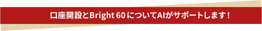 口座開設とBright 60 についてAIがサポートします！
