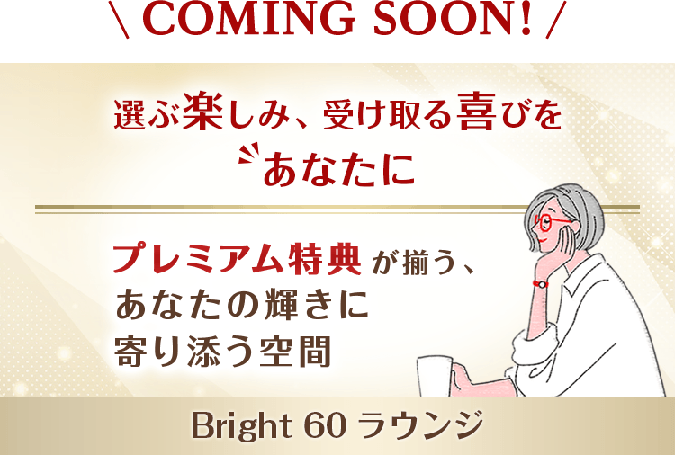 COMING SOON！ 選ぶ楽しみ、受け取る喜びをあなたに プレミアム特典が揃う、あなたの輝きに寄り添う空間 Bright 60 ラウンジ