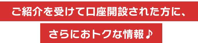 ご紹介を受けてされた方に、さらにおトクな情報