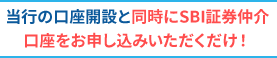 当行の口座開設と同時にSBI証券仲介口座をお申し込みいただくだけ！