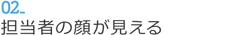 02 担当者の顔が見える