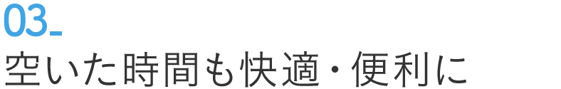 03 空いた時間も快適・便利に