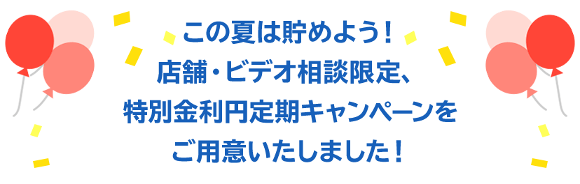 この夏は貯めよう！店舗限定、特別金利円定期キャンペーンをご用意いたしました！