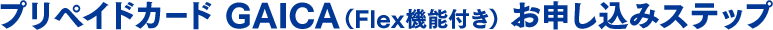 プリペイドカード  GAICA（Flex機能付き）お申し込みステップ