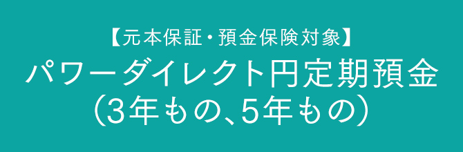 【元本保証・預金保険対象】パワーダイレクト円定期預金（3年もの、5年もの）