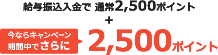 給与振込入金で通常2,500ポイント。今ならキャンペーン期間中でさらに2,500ポイント