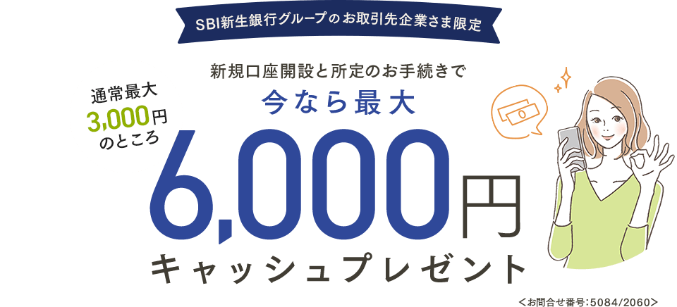 SBI新生銀行グループのお取引先企業さま 新規口座開設と所定のお手続きで今なら最大6,000円キャッシュプレゼント