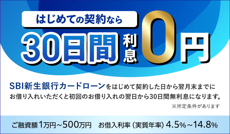 はじめての契約なら30日間利息0円　SBI新生銀行カードローンをはじめて契約した日から翌月末までにお借り入れいただくと初回のお借り入れの翌日から30日間無利息になります。 ※所定条件があります ご融資額1万円～500万円　お借入利率（実質年率）4.5%～14.8%