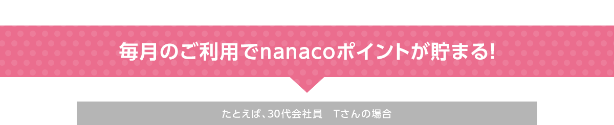 毎月のご利用でnanacoポイントが貯まる!